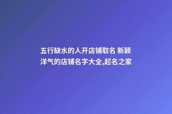 五行缺水的人开店铺取名 新颖洋气的店铺名字大全,起名之家-第1张-店铺起名-玄机派